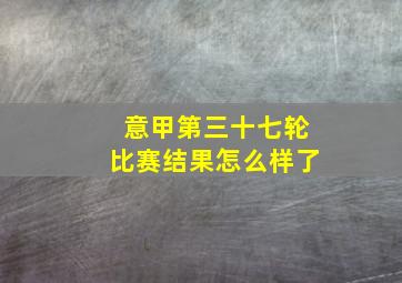 意甲第三十七轮比赛结果怎么样了