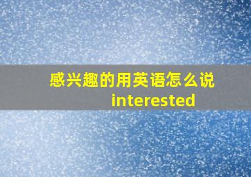 感兴趣的用英语怎么说interested