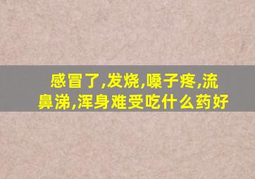 感冒了,发烧,嗓子疼,流鼻涕,浑身难受吃什么药好