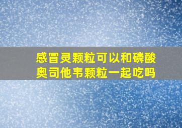 感冒灵颗粒可以和磷酸奥司他韦颗粒一起吃吗