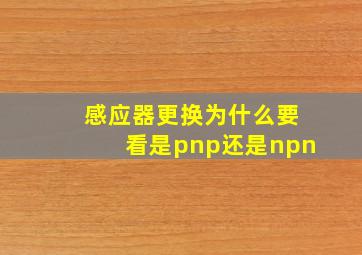 感应器更换为什么要看是pnp还是npn