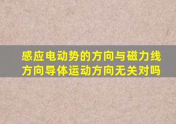 感应电动势的方向与磁力线方向导体运动方向无关对吗