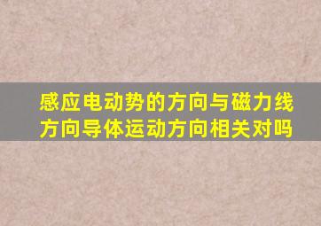 感应电动势的方向与磁力线方向导体运动方向相关对吗