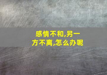 感情不和,另一方不离,怎么办呢