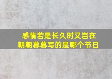 感情若是长久时又岂在朝朝暮暮写的是哪个节日