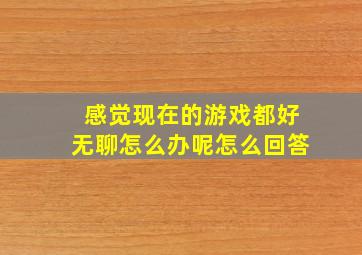 感觉现在的游戏都好无聊怎么办呢怎么回答