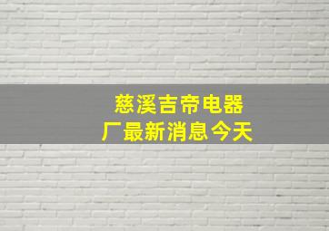 慈溪吉帝电器厂最新消息今天