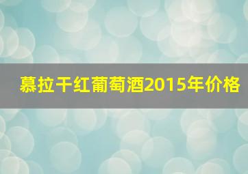 慕拉干红葡萄酒2015年价格