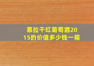 慕拉干红葡萄酒2015的价值多少钱一箱