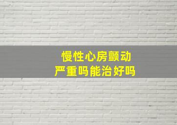 慢性心房颤动严重吗能治好吗