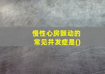 慢性心房颤动的常见并发症是()