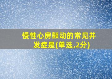 慢性心房颤动的常见并发症是(单选,2分)