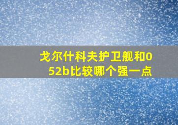 戈尔什科夫护卫舰和052b比较哪个强一点