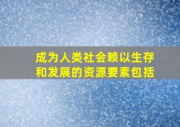 成为人类社会赖以生存和发展的资源要素包括