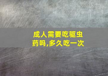 成人需要吃驱虫药吗,多久吃一次