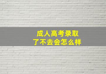 成人高考录取了不去会怎么样