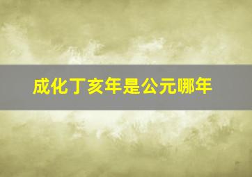 成化丁亥年是公元哪年