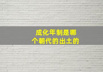 成化年制是哪个朝代的出土的