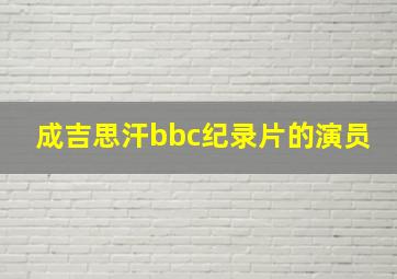 成吉思汗bbc纪录片的演员