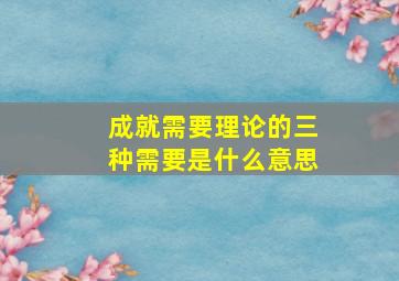 成就需要理论的三种需要是什么意思