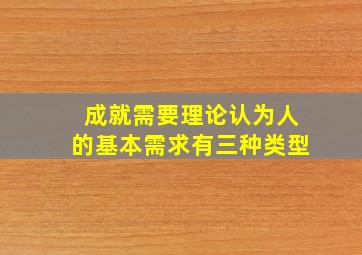 成就需要理论认为人的基本需求有三种类型