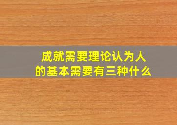 成就需要理论认为人的基本需要有三种什么