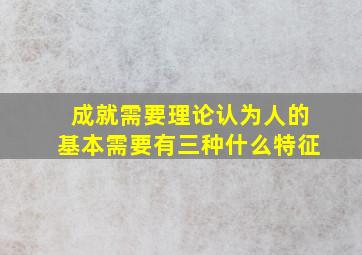 成就需要理论认为人的基本需要有三种什么特征