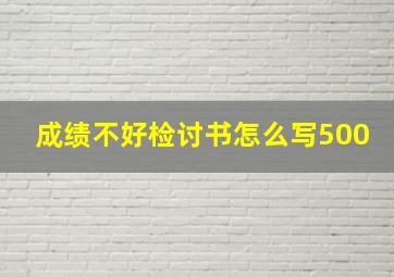 成绩不好检讨书怎么写500