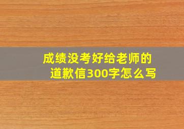 成绩没考好给老师的道歉信300字怎么写