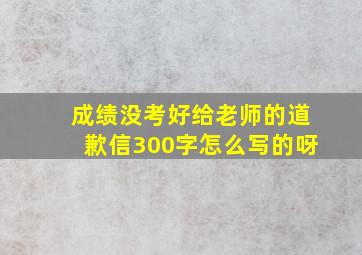 成绩没考好给老师的道歉信300字怎么写的呀