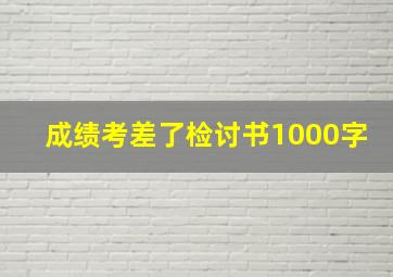 成绩考差了检讨书1000字