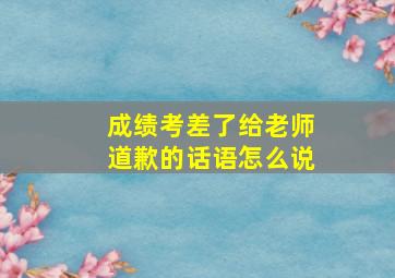 成绩考差了给老师道歉的话语怎么说