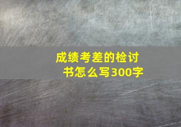 成绩考差的检讨书怎么写300字