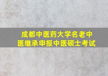 成都中医药大学名老中医继承申报中医硕士考试