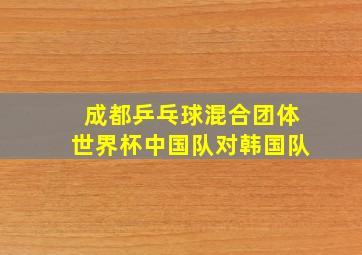 成都乒乓球混合团体世界杯中国队对韩国队