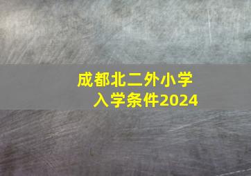 成都北二外小学入学条件2024