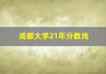 成都大学21年分数线