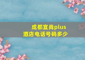 成都宜尚plus酒店电话号码多少