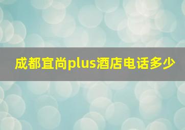 成都宜尚plus酒店电话多少