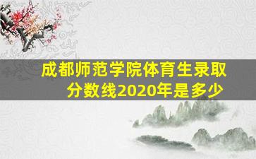 成都师范学院体育生录取分数线2020年是多少