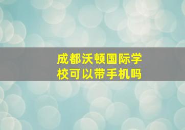 成都沃顿国际学校可以带手机吗