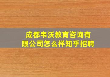 成都韦沃教育咨询有限公司怎么样知乎招聘