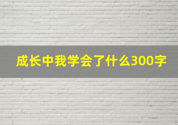 成长中我学会了什么300字