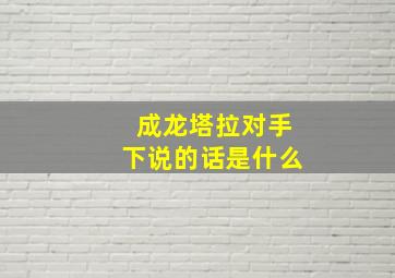 成龙塔拉对手下说的话是什么