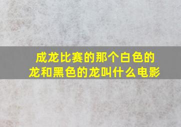 成龙比赛的那个白色的龙和黑色的龙叫什么电影