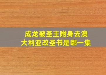 成龙被圣主附身去澳大利亚改圣书是哪一集