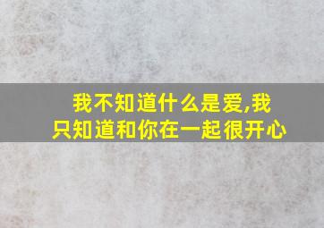 我不知道什么是爱,我只知道和你在一起很开心