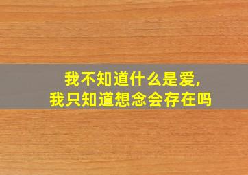 我不知道什么是爱,我只知道想念会存在吗