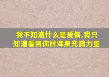 我不知道什么是爱情,我只知道看到你时浑身充满力量