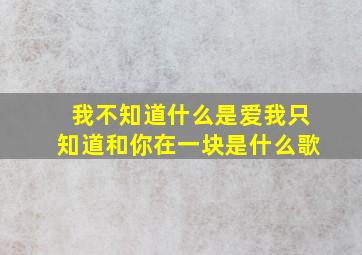 我不知道什么是爱我只知道和你在一块是什么歌